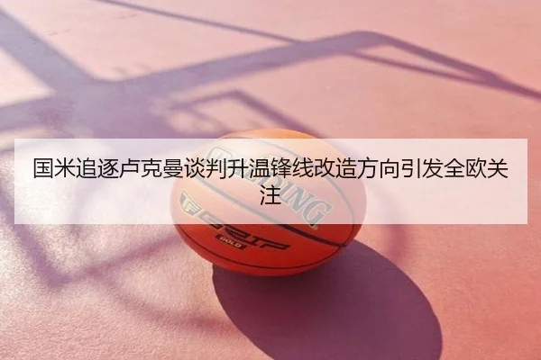 国米追逐卢克曼谈判升温锋线改造方向引发全欧关注