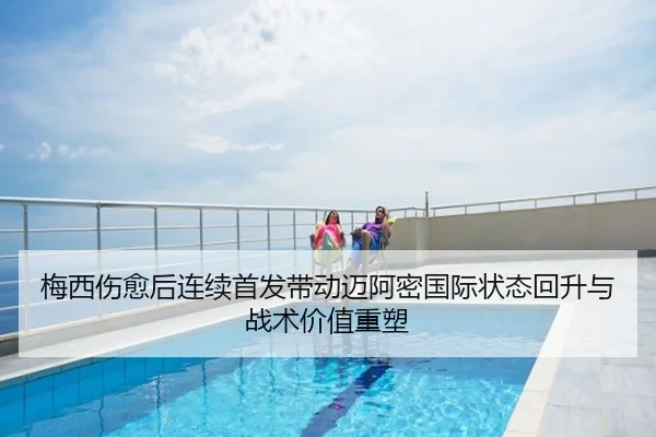 梅西伤愈后连续首发带动迈阿密国际状态回升与战术价值重塑