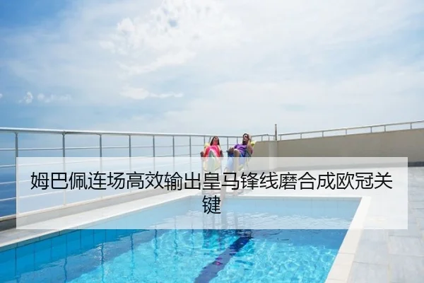 姆巴佩连场高效输出皇马锋线磨合成欧冠关键